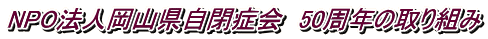 NPO法人岡山県自閉症会　50周年の取り組み